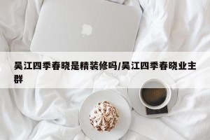 吴江四季春晓是精装修吗/吴江四季春晓业主群