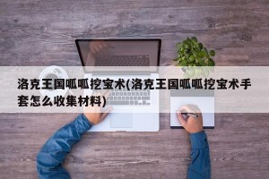 洛克王国呱呱挖宝术(洛克王国呱呱挖宝术手套怎么收集材料)