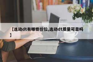 【逸动dt有哪些价位,逸动dt质量可靠吗】