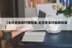 【毛坯房验收打胶标准,毛坯房交付验收标准】