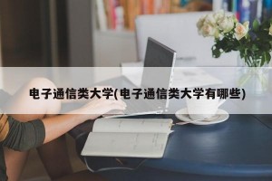 电子通信类大学(电子通信类大学有哪些)