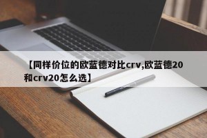 【同样价位的欧蓝德对比crv,欧蓝德20和crv20怎么选】