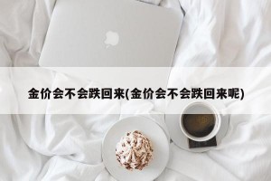 金价会不会跌回来(金价会不会跌回来呢)