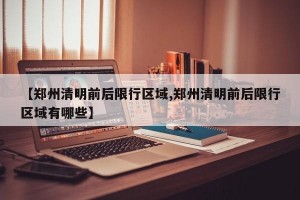 【郑州清明前后限行区域,郑州清明前后限行区域有哪些】