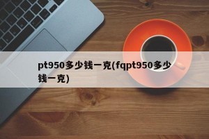 pt950多少钱一克(fqpt950多少钱一克)