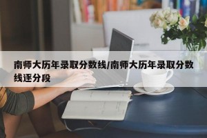 南师大历年录取分数线/南师大历年录取分数线逐分段