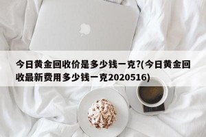 今日黄金回收价是多少钱一克?(今日黄金回收最新费用多少钱一克2020516)