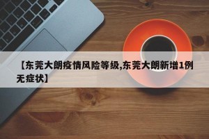 【东莞大朗疫情风险等级,东莞大朗新增1例无症状】