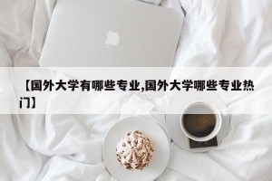 【国外大学有哪些专业,国外大学哪些专业热门】