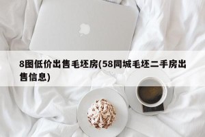 8图低价出售毛坯房(58同城毛坯二手房出售信息)