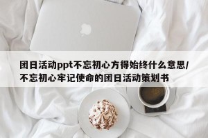 团日活动ppt不忘初心方得始终什么意思/不忘初心牢记使命的团日活动策划书