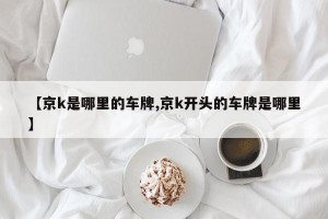 【京k是哪里的车牌,京k开头的车牌是哪里】