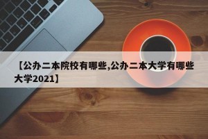 【公办二本院校有哪些,公办二本大学有哪些大学2021】