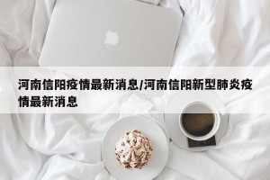 河南信阳疫情最新消息/河南信阳新型肺炎疫情最新消息