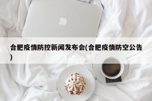 合肥疫情防控新闻发布会(合肥疫情防空公告)