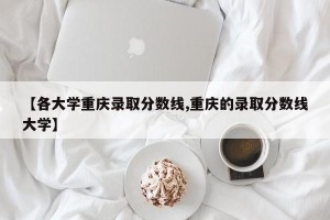 【各大学重庆录取分数线,重庆的录取分数线大学】