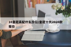 10皇冠高配什么价位/皇冠十代2020款报价