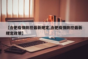 【合肥疫情防控最新规定,合肥疫情防控最新规定政策】