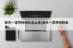 安大一流学科材料怎么样(安大一流学科的未来)