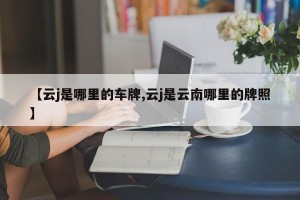 【云j是哪里的车牌,云j是云南哪里的牌照】