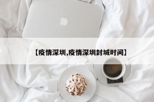 【疫情深圳,疫情深圳封城时间】