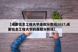 【成都信息工程大学录取分数线2017,成都信息工程大学的录取分数线】