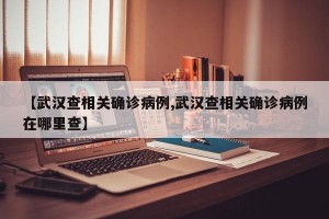 【武汉查相关确诊病例,武汉查相关确诊病例在哪里查】