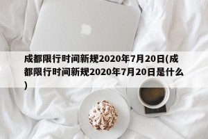 成都限行时间新规2020年7月20日(成都限行时间新规2020年7月20日是什么)