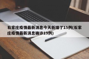 石家庄疫情最新消息今天新增了15例(石家庄疫情最新消息确诊19例)