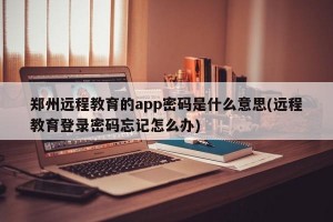 郑州远程教育的app密码是什么意思(远程教育登录密码忘记怎么办)