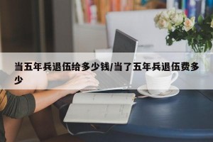 当五年兵退伍给多少钱/当了五年兵退伍费多少