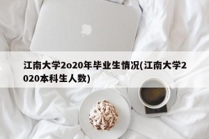 江南大学2o20年毕业生情况(江南大学2020本科生人数)