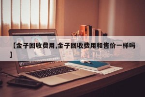 【金子回收费用,金子回收费用和售价一样吗】