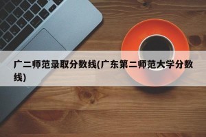 广二师范录取分数线(广东第二师范大学分数线)