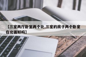 【三室两厅卧室两个北,三室的房子两个卧室在北面好吗】