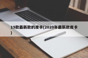 19款最新款的皮卡(2020年最新款皮卡)