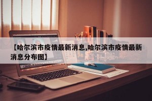 【哈尔滨市疫情最新消息,哈尔滨市疫情最新消息分布图】