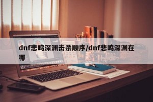 dnf悲鸣深渊击杀顺序/dnf悲鸣深渊在哪