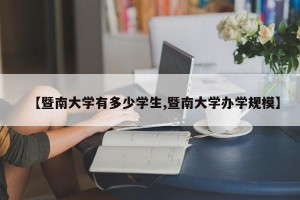 【暨南大学有多少学生,暨南大学办学规模】