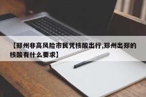 【郑州非高风险市民凭核酸出行,郑州出郑的核酸有什么要求】