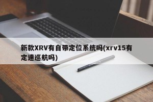 新款XRV有自带定位系统吗(xrv15有定速巡航吗)