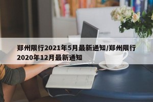 郑州限行2021年5月最新通知/郑州限行2020年12月最新通知