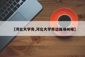 【河北大学旁,河北大学旁边商场叫啥】