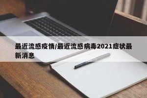 最近流感疫情/最近流感病毒2021症状最新消息