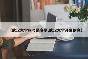 【武汉大学税号是多少,武汉大学开票信息】