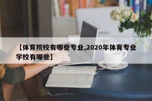 【体育院校有哪些专业,2020年体育专业学校有哪些】