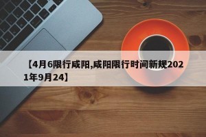 【4月6限行咸阳,咸阳限行时间新规2021年9月24】