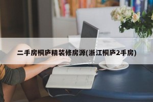 二手房桐庐精装修房源(浙江桐庐2手房)