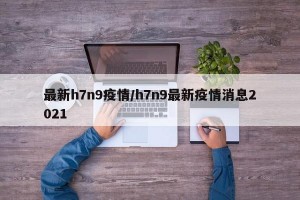 最新h7n9疫情/h7n9最新疫情消息2021