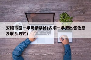 安顺市区二手房精装修(安顺二手房出售信息及联系方式)